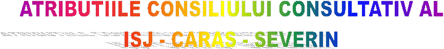 ATRIBUTIILE CONSILIULUI CONSULTATIV AL 
ISJ - CARAS - SEVERIN 