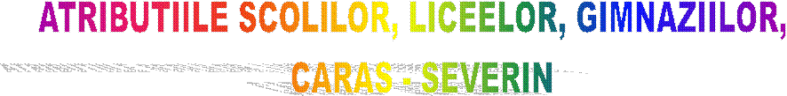 ATRIBUTIILE SCOLILOR, LICEELOR, GIMNAZIILOR,  
 CARAS - SEVERIN 