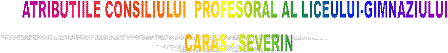 ATRIBUTIILE CONSILIULUI  PROFESORAL AL LICEULUI-GIMNAZIULUI  
 CARAS - SEVERIN 