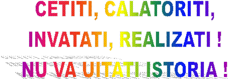 CETITI, CALATORITI,
INVATATI, REALIZATI !
NU VA UITATI ISTORIA !
