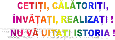 CETIȚI, CĂLĂTORIȚI,
�NVĂȚAȚI, REALIZAȚI !
NU VĂ UITAȚI ISTORIA !
