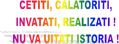CETITI, CALATORITI,
INVATATI, REALIZATI !
NU VA UITATI ISTORIA !
