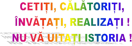 CETIȚI, CĂLĂTORIȚI,
�NVĂȚAȚI, REALIZAȚI !
NU VĂ UITAȚI ISTORIA !
