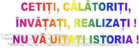 CETIȚI, CĂLĂTORIȚI,
ÎNVĂȚAȚI, REALIZAȚI !
NU VĂ UITAȚI ISTORIA !