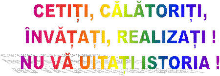 CETIȚI, CĂLĂTORIȚI,
�NVĂȚAȚI, REALIZAȚI !
NU VĂ UITAȚI ISTORIA !
