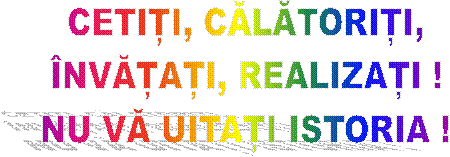 CETIȚI, CĂLĂTORIȚI,
�NVĂȚAȚI, REALIZAȚI !
NU VĂ UITAȚI ISTORIA !
