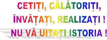 CETIȚI, CĂLĂTORIȚI,
�NVĂȚAȚI, REALIZAȚI !
NU VĂ UITAȚI ISTORIA !
