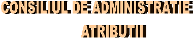 CONSILIUL DE ADMINISTRATIE
         ATRIBUTII