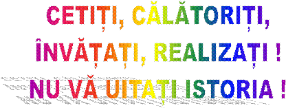 CETIȚI, CĂLĂTORIȚI,
�NVĂȚAȚI, REALIZAȚI !
NU VĂ UITAȚI ISTORIA !
