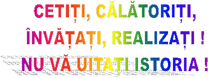 CETIȚI, CĂLĂTORIȚI,
�NVĂȚAȚI, REALIZAȚI !
NU VĂ UITAȚI ISTORIA !
