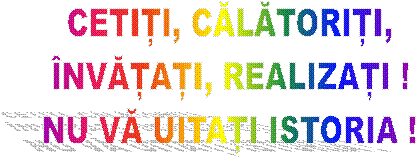 CETIȚI, CĂLĂTORIȚI,
�NVĂȚAȚI, REALIZAȚI !
NU VĂ UITAȚI ISTORIA !
