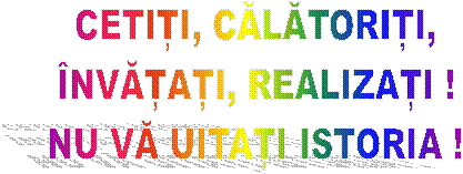 CETIȚI, CĂLĂTORIȚI,
�NVĂȚAȚI, REALIZAȚI !
NU VĂ UITAȚI ISTORIA !
