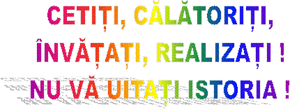 CETIȚI, CĂLĂTORIȚI,
�NVĂȚAȚI, REALIZAȚI !
NU VĂ UITAȚI ISTORIA !

