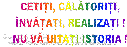 CETIȚI, CĂLĂTORIȚI,
�NVĂȚAȚI, REALIZAȚI !
NU VĂ UITAȚI ISTORIA !

