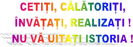 CETIȚI, CĂLĂTORIȚI,
�NVĂȚAȚI, REALIZAȚI !
NU VĂ UITAȚI ISTORIA !
