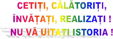 CETIȚI, CĂLĂTORIȚI,
�NVĂȚAȚI, REALIZAȚI !
NU VĂ UITAȚI ISTORIA !
