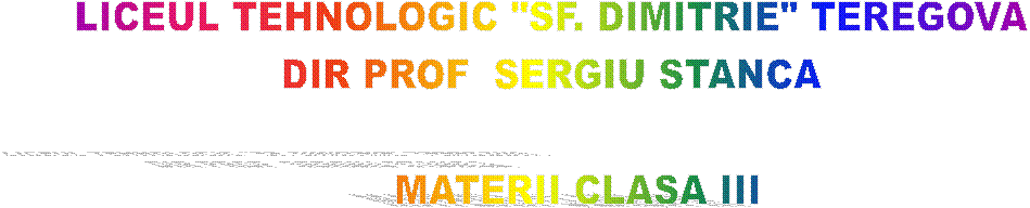 LICEUL TEHNOLOGIC "SF. DIMITRIE" TEREGOVA
DIR PROF  SERGIU STANCA

    MATERII CLASA III
