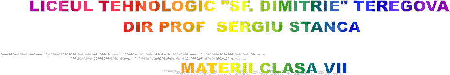 LICEUL TEHNOLOGIC "SF. DIMITRIE" TEREGOVA 
DIR PROF  SERGIU STANCA

        MATERII CLASA VII