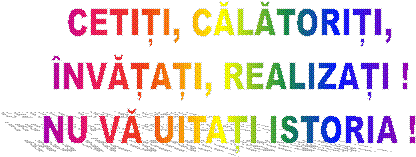 CETIȚI, CĂLĂTORIȚI,
�NVĂȚAȚI, REALIZAȚI !
NU VĂ UITAȚI ISTORIA !
