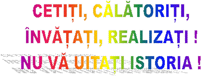 CETIȚI, CĂLĂTORIȚI,
�NVĂȚAȚI, REALIZAȚI !
NU VĂ UITAȚI ISTORIA !
